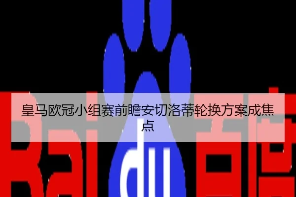 皇马欧冠小组赛前瞻安切洛蒂轮换方案成焦点