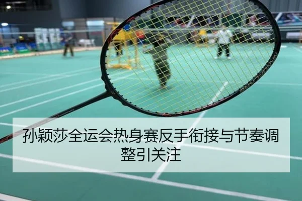 孙颖莎全运会热身赛反手衔接与节奏调整引关注