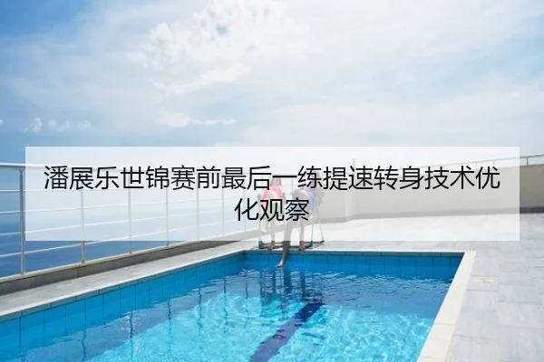 潘展乐世锦赛前最后一练提速转身技术优化观察