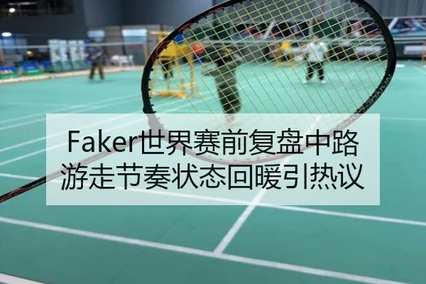 Faker世界赛前复盘中路游走节奏状态回暖引热议