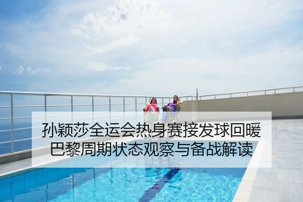 孙颖莎全运会热身赛接发球回暖 巴黎周期状态观察与备战解读