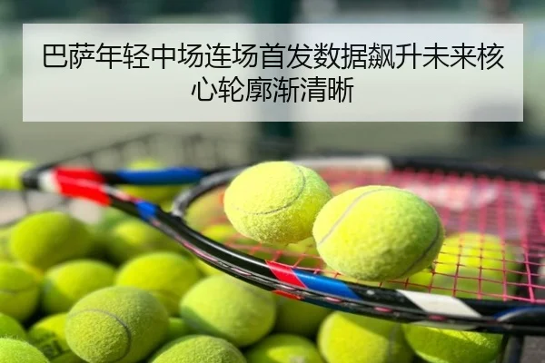 巴萨年轻中场连场首发数据飙升未来核心轮廓渐清晰
